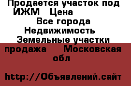 Продается участок под ИЖМ › Цена ­ 500 000 - Все города Недвижимость » Земельные участки продажа   . Московская обл.